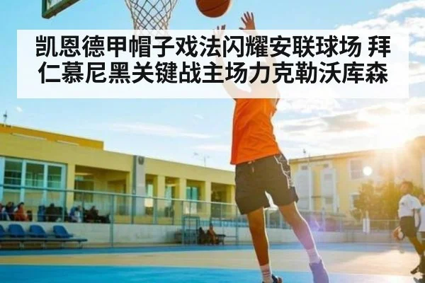 凯恩德甲帽子戏法闪耀安联球场 拜仁慕尼黑关键战主场力克勒沃库森