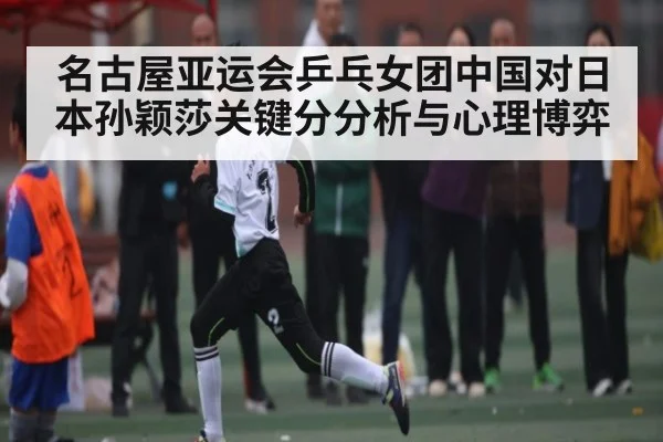 名古屋亚运会乒乓女团中国对日本孙颖莎关键分分析与心理博弈